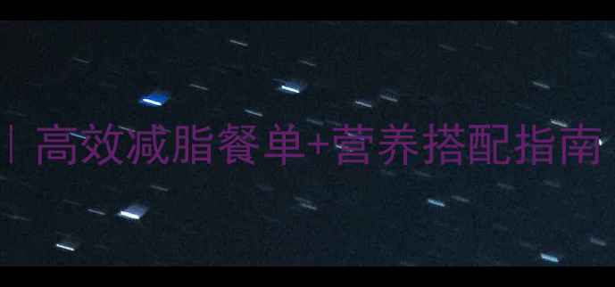 图片 学生健身减肥食谱｜高效减脂餐单+营养搭配指南（附一周食谱表）2