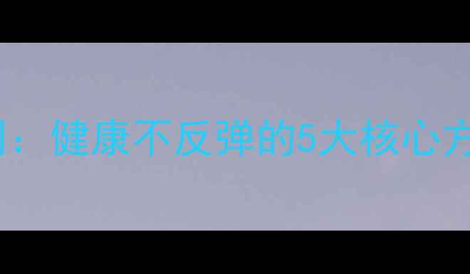 图片 学生党28天科学减肥计划：健康不反弹的5大核心方法（附详细执行指南）2