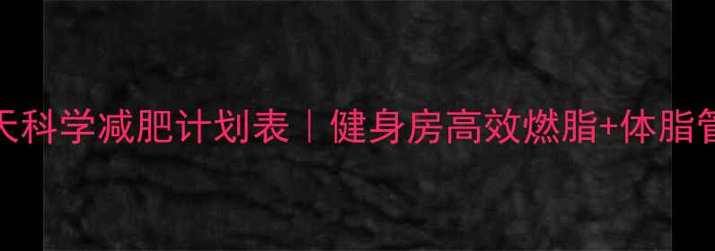 图片 学生党30天科学减肥计划表｜健身房高效燃脂+体脂管理全攻略