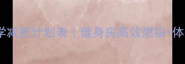 图片 学生党30天科学减肥计划表｜健身房高效燃脂+体脂管理全攻略1