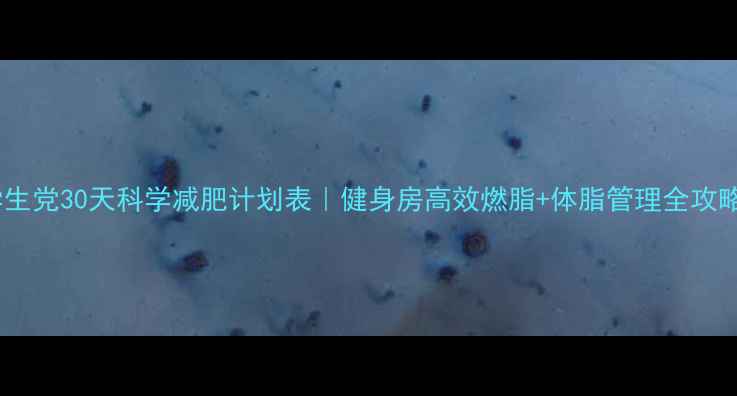 图片 学生党30天科学减肥计划表｜健身房高效燃脂+体脂管理全攻略2
