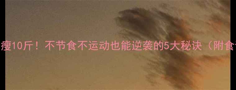 图片 学生党一个月瘦10斤！不节食不运动也能逆袭的5大秘诀（附食谱+运动表）1