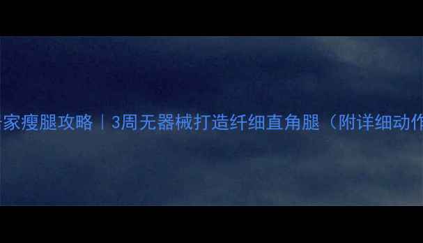 图片 学生党居家瘦腿攻略｜3周无器械打造纤细直角腿（附详细动作图解）2