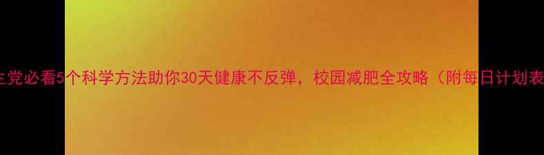 图片 学生党必看5个科学方法助你30天健康不反弹，校园减肥全攻略（附每日计划表）2