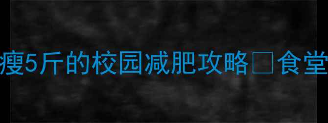 图片 学生党必看！7天瘦5斤的校园减肥攻略✅食堂宿舍课堂全攻略1
