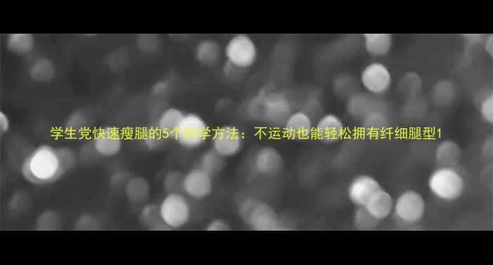 图片 学生党快速瘦腿的5个科学方法：不运动也能轻松拥有纤细腿型1