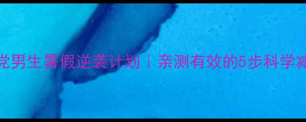 图片 学生党男生暑假逆袭计划｜亲测有效的5步科学减脂法