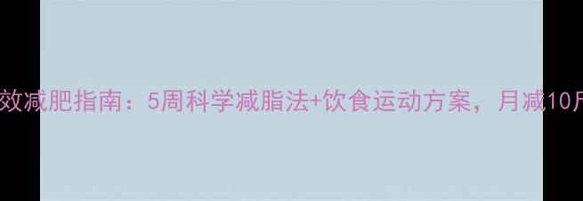图片 学生党高效减肥指南：5周科学减脂法+饮食运动方案，月减10斤不反弹2