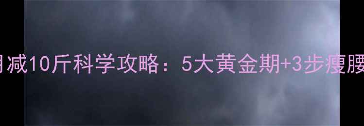 图片 学生党高效减肥法｜月减10斤科学攻略：5大黄金期+3步瘦腰公式+饮食运动全攻略