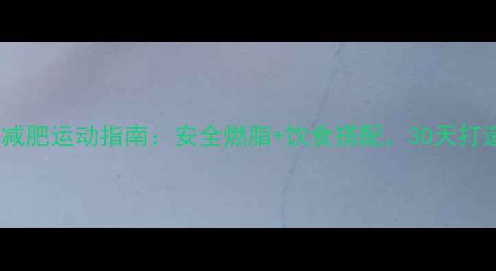 图片 学生党高效减肥运动指南：安全燃脂+饮食搭配，30天打造易瘦体质2