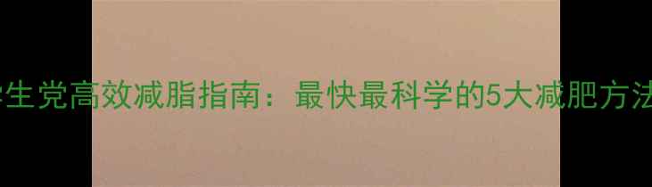 图片 学生党高效减脂指南：最快最科学的5大减肥方法2