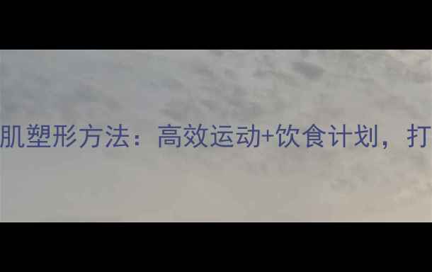 图片 学生减肥增肌塑形方法：高效运动+饮食计划，打造紧致线条