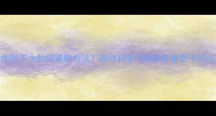 图片 学生肚子大如何减肥方法？高效科学方案助你重塑平坦小腹