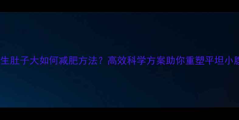 图片 学生肚子大如何减肥方法？高效科学方案助你重塑平坦小腹2