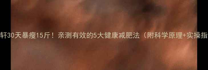 图片 安以轩30天暴瘦15斤！亲测有效的5大健康减肥法（附科学原理+实操指南）