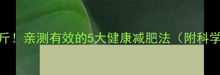 图片 安以轩30天暴瘦15斤！亲测有效的5大健康减肥法（附科学原理+实操指南）1