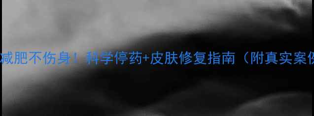 图片 安全减肥不伤身！科学停药+皮肤修复指南（附真实案例）2