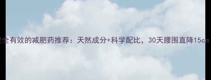 图片 安全有效的减肥药推荐：天然成分+科学配比，30天腰围直降15cm！