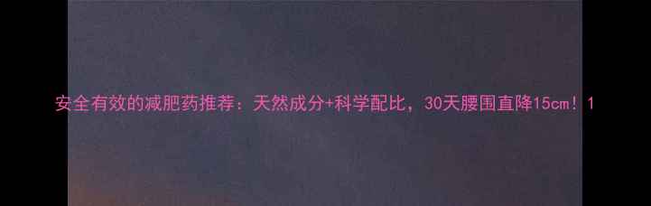 图片 安全有效的减肥药推荐：天然成分+科学配比，30天腰围直降15cm！1