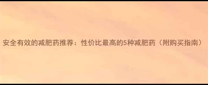 图片 安全有效的减肥药推荐：性价比最高的5种减肥药（附购买指南）