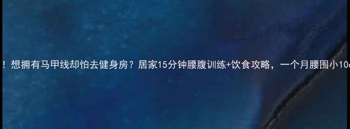 图片 宝子们！想拥有马甲线却怕去健身房？居家15分钟腰腹训练+饮食攻略，一个月腰围小10cm！💃