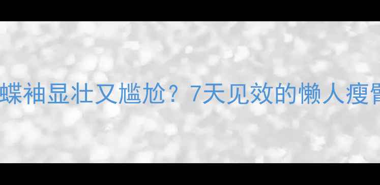 图片 宝子们！蝴蝶袖显壮又尴尬？7天见效的懒人瘦臂法来了！1