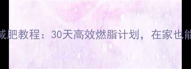 图片 室内无器械减肥教程：30天高效燃脂计划，在家也能轻松瘦10斤