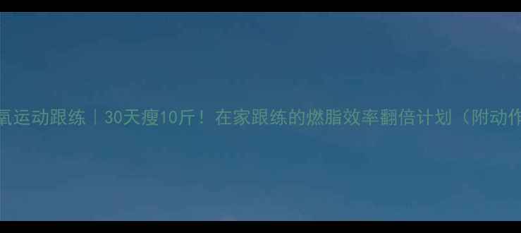图片 室内有氧运动跟练｜30天瘦10斤！在家跟练的燃脂效率翻倍计划（附动作图解）