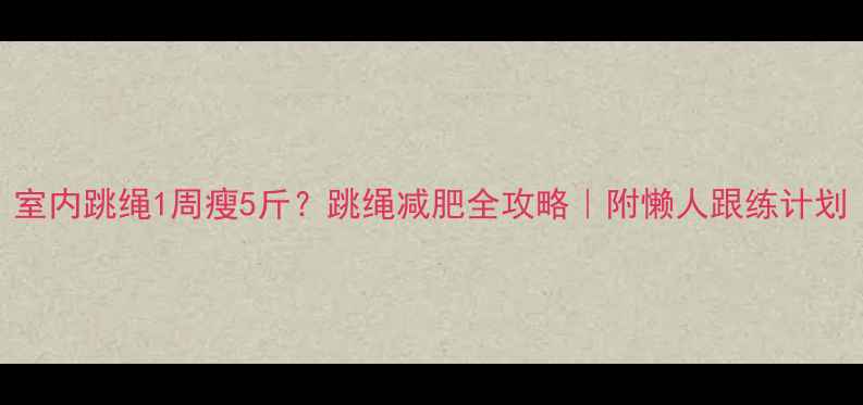 图片 室内跳绳1周瘦5斤？跳绳减肥全攻略｜附懒人跟练计划