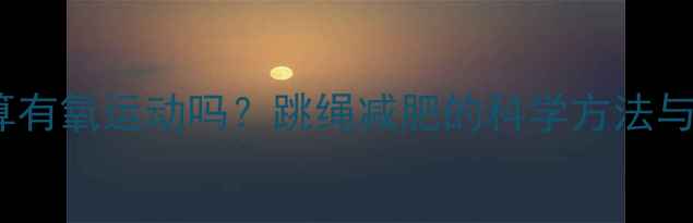 图片 室内跳绳算有氧运动吗？跳绳减肥的科学方法与最佳方案1