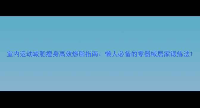 图片 室内运动减肥瘦身高效燃脂指南：懒人必备的零器械居家锻炼法1