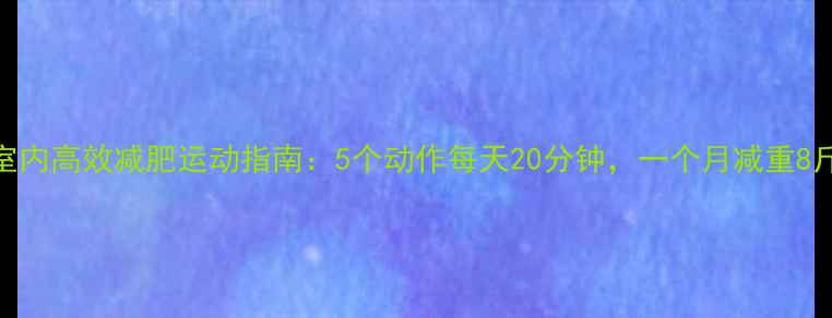 图片 室内高效减肥运动指南：5个动作每天20分钟，一个月减重8斤