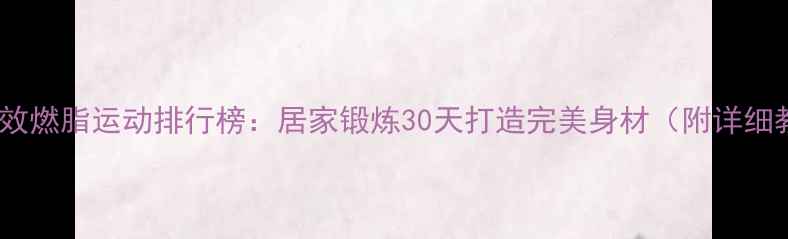 图片 室内高效燃脂运动排行榜：居家锻炼30天打造完美身材（附详细教程）1