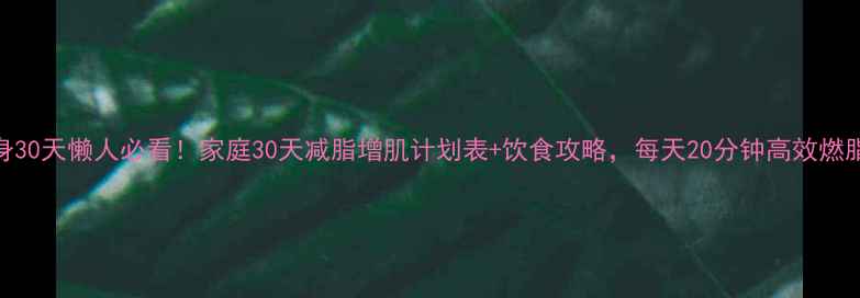 图片 家庭健身30天懒人必看！家庭30天减脂增肌计划表+饮食攻略，每天20分钟高效燃脂塑形！