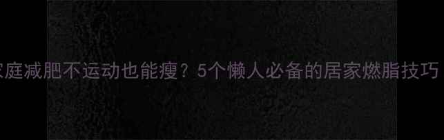 图片 家庭减肥不运动也能瘦？5个懒人必备的居家燃脂技巧！