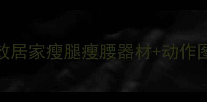 图片 家庭减肥必备！10款高效居家瘦腿瘦腰器材+动作图解（附懒人跟练计划）