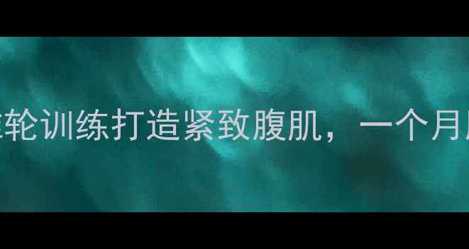 图片 家庭减肥必备！推轮训练打造紧致腹肌，一个月腰围减8cm的秘诀1