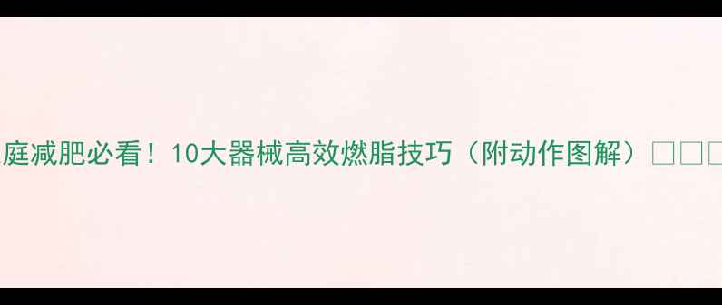 图片 家庭减肥必看！10大器械高效燃脂技巧（附动作图解）💪🔥✅1
