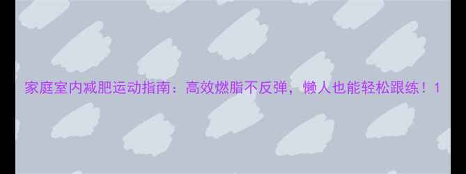 图片 家庭室内减肥运动指南：高效燃脂不反弹，懒人也能轻松跟练！1