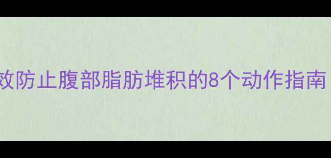 图片 家庭无器械：科学有效防止腹部脂肪堆积的8个动作指南（附饮食方案+误区）