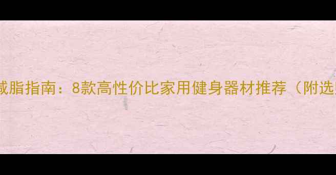 图片 家庭科学减脂指南：8款高性价比家用健身器材推荐（附选购攻略）1