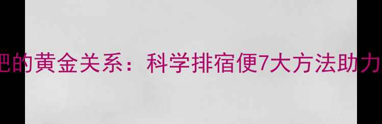 图片 宿便与减肥的黄金关系：科学排宿便7大方法助力健康减脂1