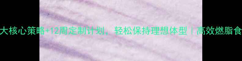 图片 寒假不反弹！3大核心策略+12周定制计划，轻松保持理想体型｜高效燃脂食谱与运动指南1