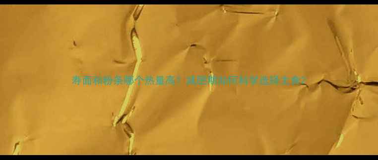 图片 寿面和粉条哪个热量高？减肥期如何科学选择主食2