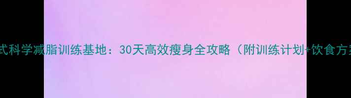图片 封闭式科学减脂训练基地：30天高效瘦身全攻略（附训练计划+饮食方案）1