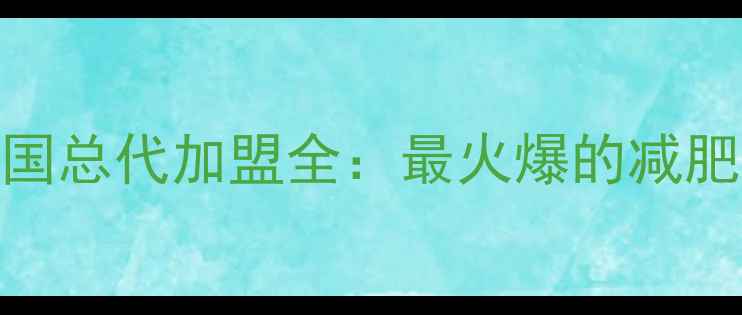 图片 尊瘦减肥药全国总代加盟全：最火爆的减肥产品代理指南