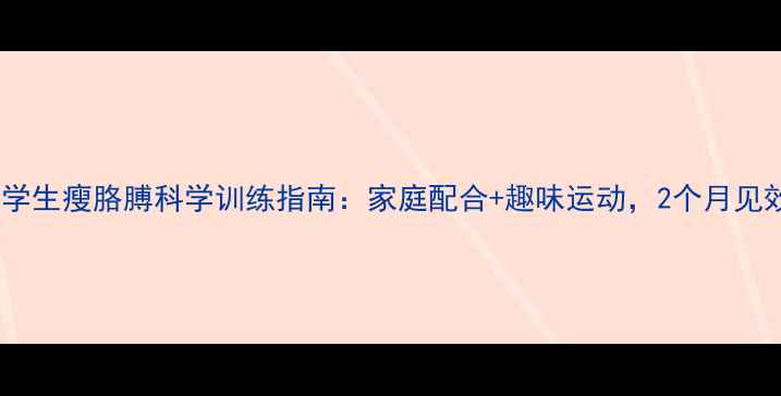 图片 小学生瘦胳膊科学训练指南：家庭配合+趣味运动，2个月见效1