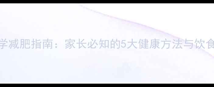 图片 小学生科学减肥指南：家长必知的5大健康方法与饮食运动方案