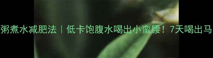 图片 小米粥煮水减肥法｜低卡饱腹水喝出小蛮腰！7天喝出马甲线