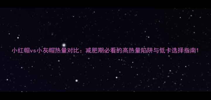 图片 小红帽vs小灰帽热量对比：减肥期必看的高热量陷阱与低卡选择指南1